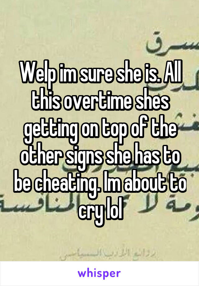 Welp im sure she is. All this overtime shes getting on top of the other signs she has to be cheating. Im about to cry lol