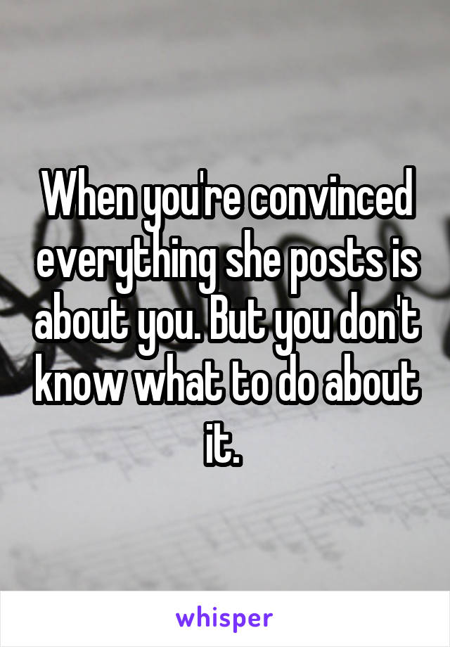 When you're convinced everything she posts is about you. But you don't know what to do about it. 