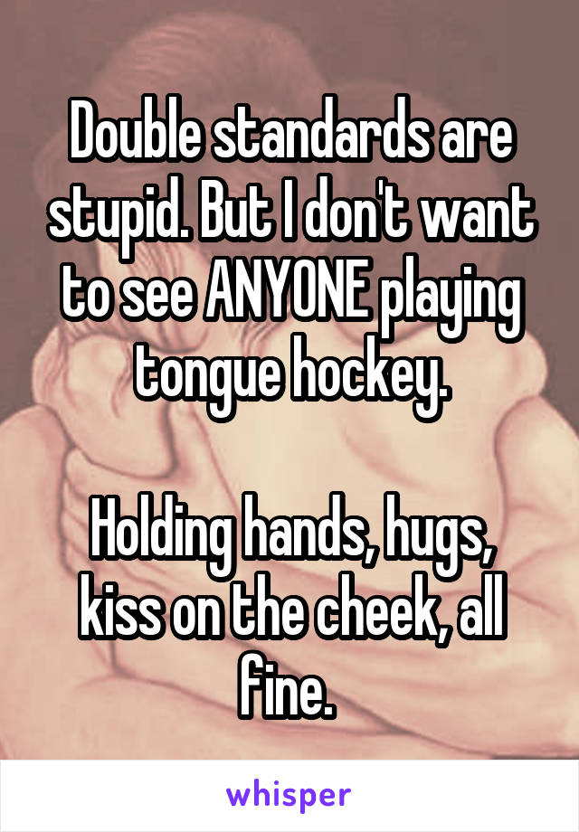 Double standards are stupid. But I don't want to see ANYONE playing tongue hockey.

Holding hands, hugs, kiss on the cheek, all fine. 