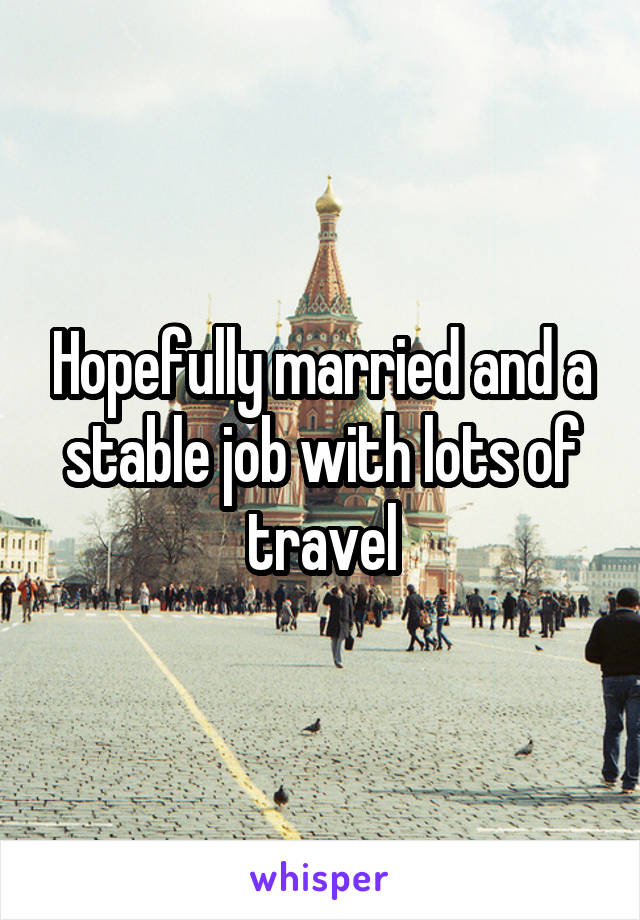 Hopefully married and a stable job with lots of travel