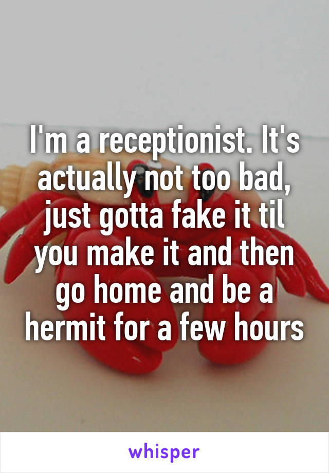 I'm a receptionist. It's actually not too bad, just gotta fake it til you make it and then go home and be a hermit for a few hours