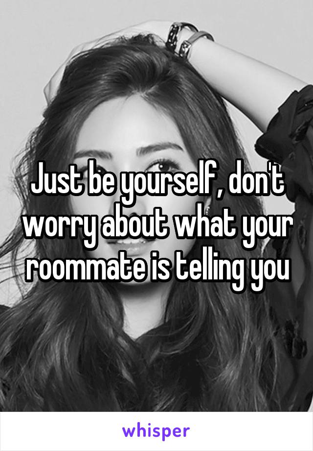 Just be yourself, don't worry about what your roommate is telling you