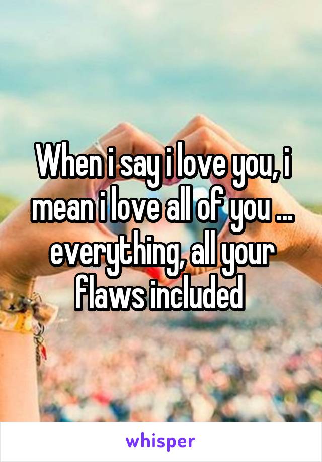 When i say i love you, i mean i love all of you ... everything, all your flaws included 