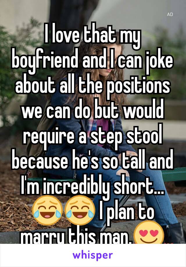 I love that my boyfriend and I can joke about all the positions we can do but would require a step stool because he's so tall and I'm incredibly short...😂😂 I plan to marry this man.😍