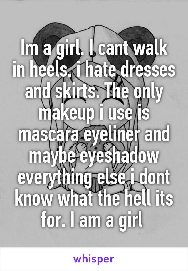 Im a girl. I cant walk in heels. i hate dresses and skirts. The only makeup i use is mascara eyeliner and maybe eyeshadow everything else i dont know what the hell its for. I am a girl 