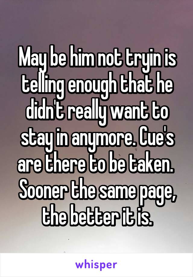 May be him not tryin is telling enough that he didn't really want to stay in anymore. Cue's are there to be taken.  Sooner the same page, the better it is.