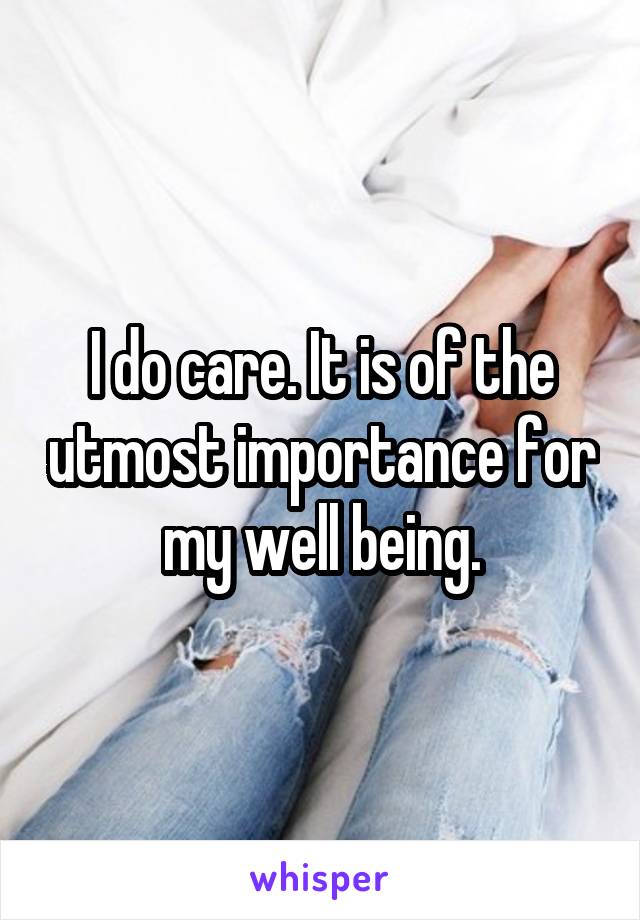 I do care. It is of the utmost importance for my well being.