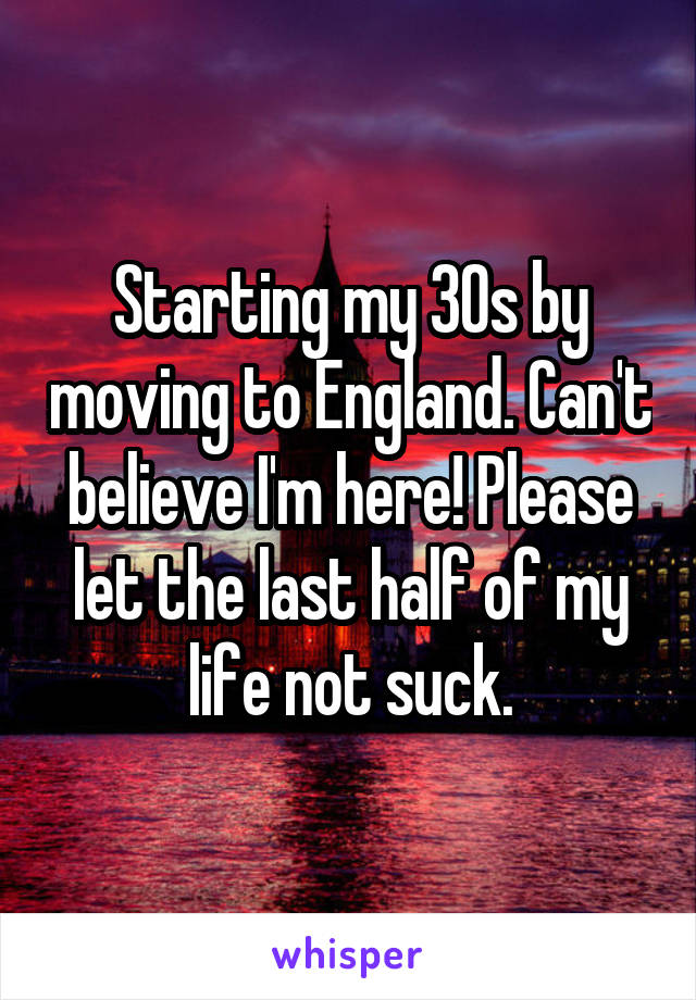 Starting my 30s by moving to England. Can't believe I'm here! Please let the last half of my life not suck.