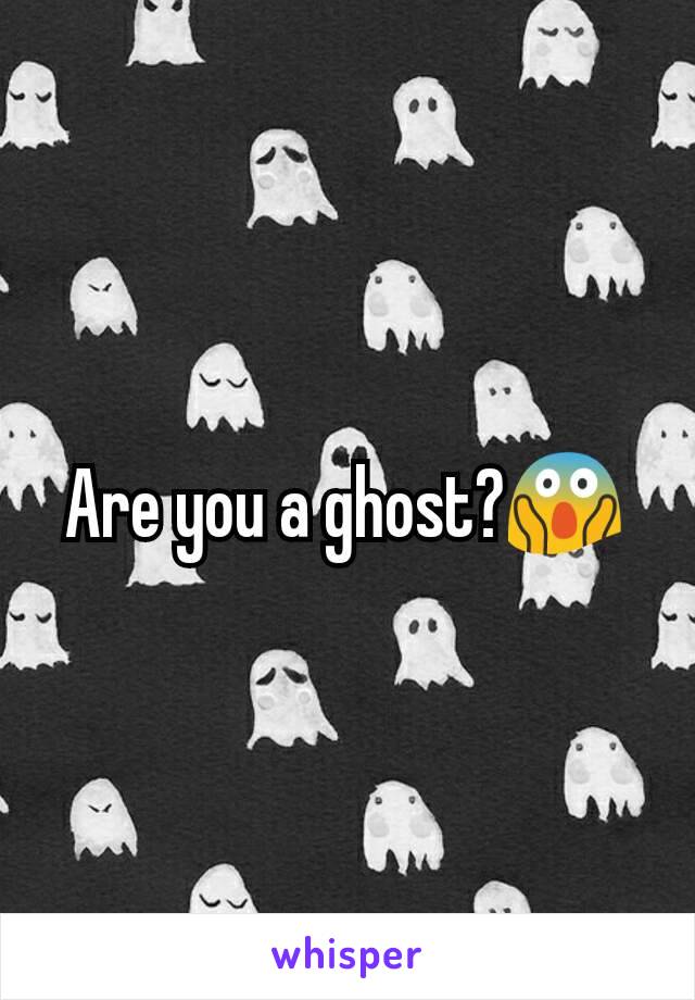 Are you a ghost?😱