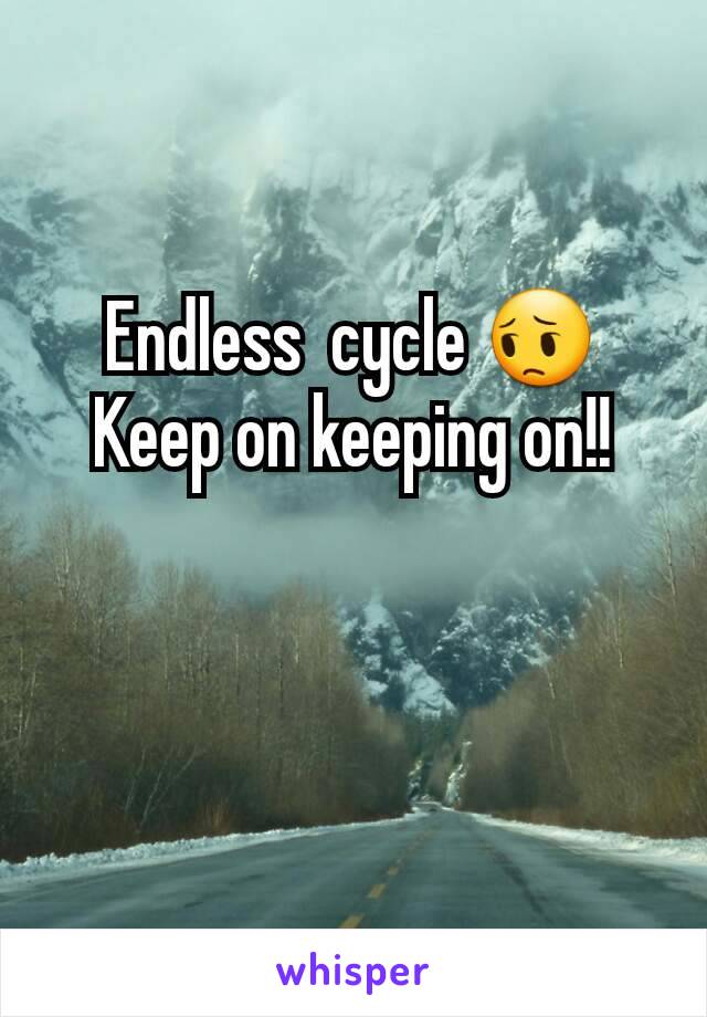 Endless  cycle 😔
Keep on keeping on!!