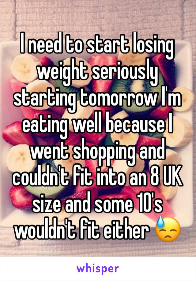 I need to start losing weight seriously starting tomorrow I'm eating well because I went shopping and couldn't fit into an 8 UK size and some 10's wouldn't fit either 😓