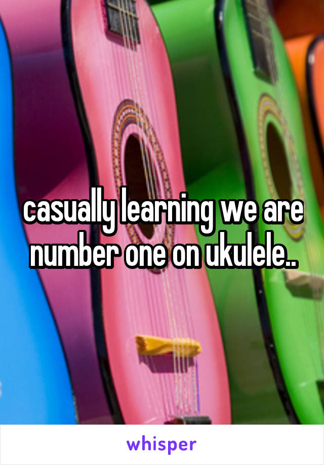 casually learning we are number one on ukulele..