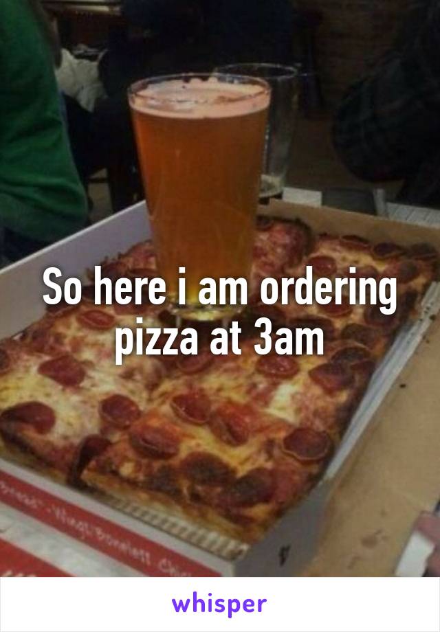 So here i am ordering pizza at 3am