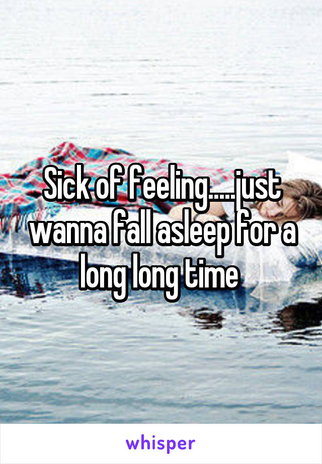 Sick of feeling.....just wanna fall asleep for a long long time 