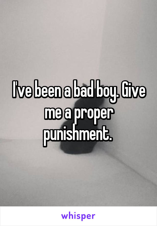 I've been a bad boy. Give me a proper punishment. 