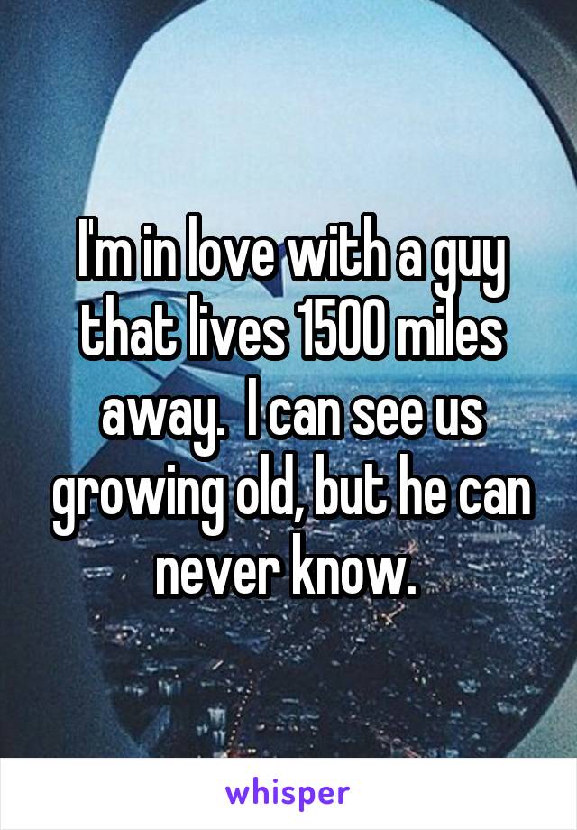 I'm in love with a guy that lives 1500 miles away.  I can see us growing old, but he can never know. 