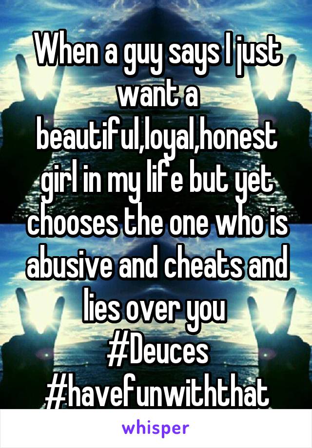 When a guy says I just want a beautiful,loyal,honest girl in my life but yet chooses the one who is abusive and cheats and lies over you 
#Deuces
#havefunwiththat