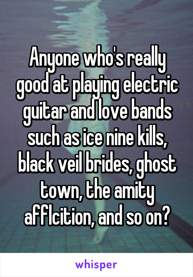 Anyone who's really good at playing electric guitar and love bands such as ice nine kills, black veil brides, ghost town, the amity afflcition, and so on?