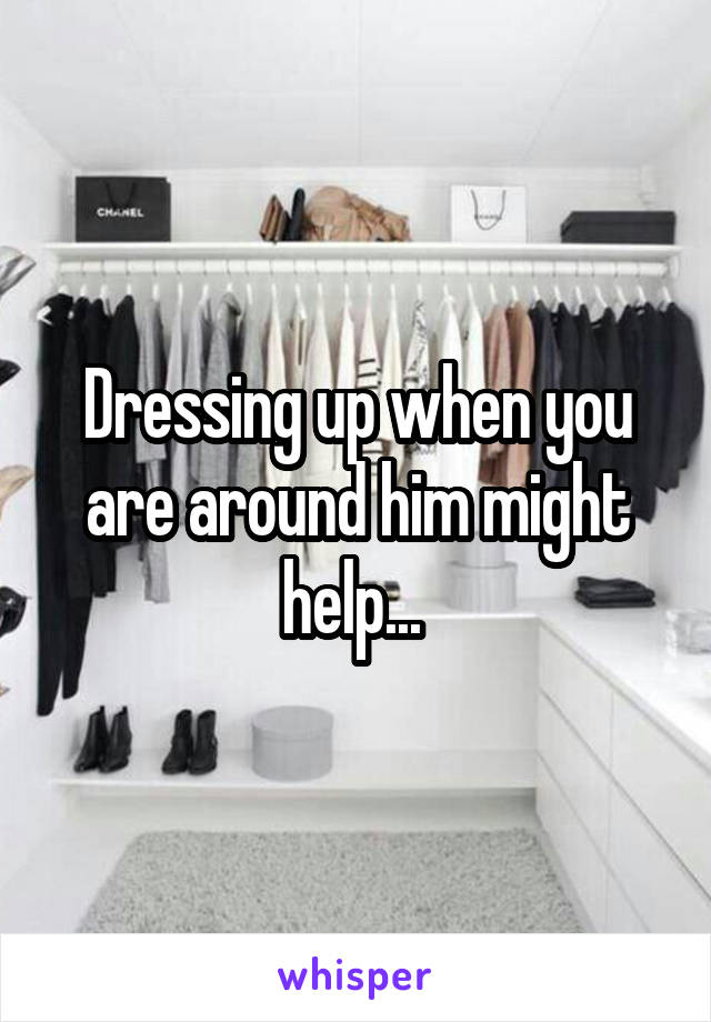 Dressing up when you are around him might help... 