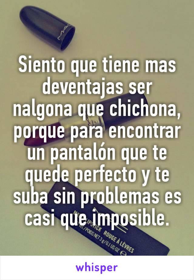 Siento que tiene mas deventajas ser nalgona que chichona, porque para encontrar un pantalón que te quede perfecto y te suba sin problemas es casi que imposible.