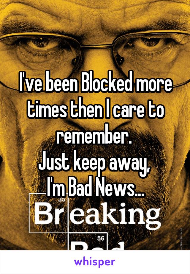 I've been Blocked more times then I care to remember. 
Just keep away, 
I'm Bad News...