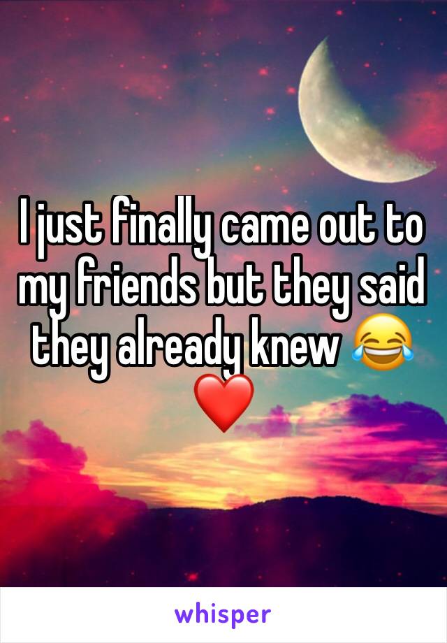 I just finally came out to my friends but they said they already knew 😂❤