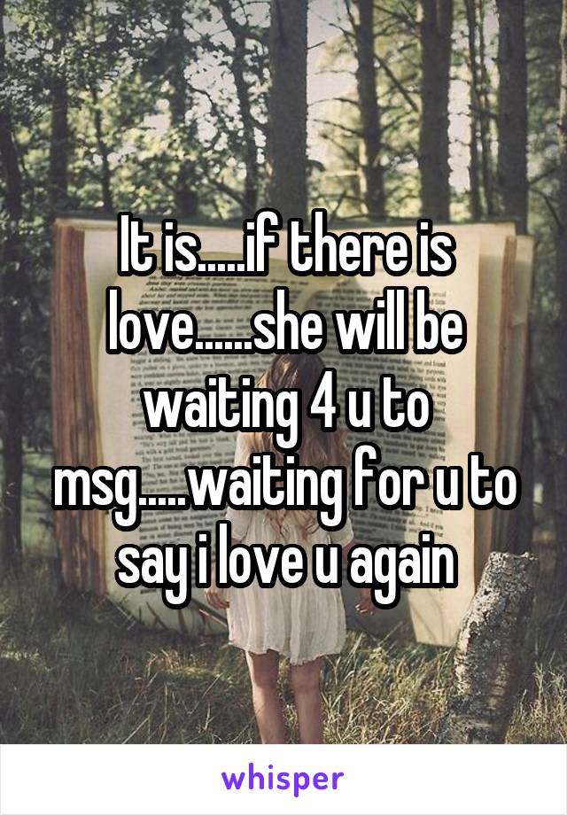 It is.....if there is love......she will be waiting 4 u to msg.....waiting for u to say i love u again