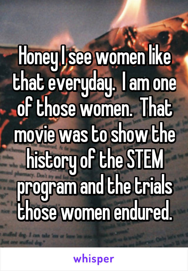 Honey I see women like that everyday.  I am one of those women.  That movie was to show the history of the STEM program and the trials those women endured.