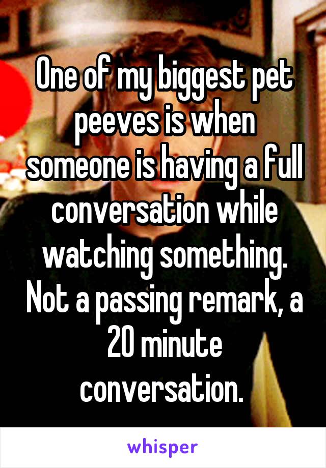 One of my biggest pet peeves is when someone is having a full conversation while watching something. Not a passing remark, a 20 minute conversation. 