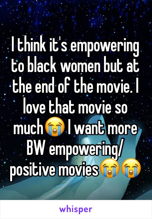 I think it's empowering to black women but at the end of the movie. I love that movie so much😭 I want more BW empowering/positive movies😭😭