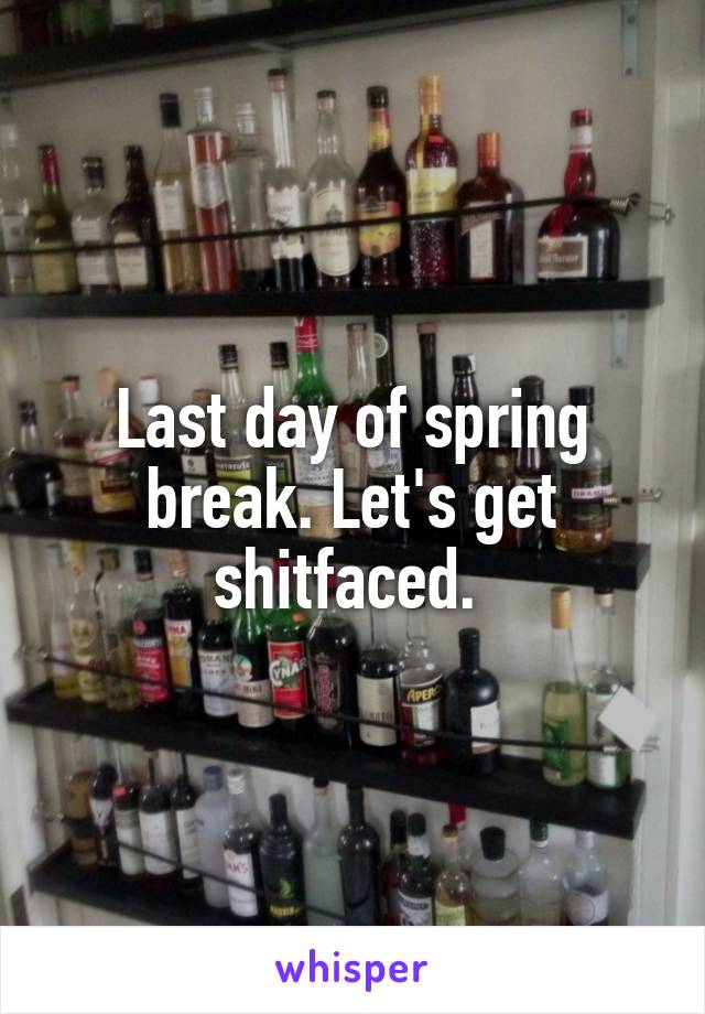 Last day of spring break. Let's get shitfaced. 