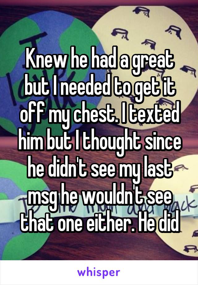 Knew he had a great but I needed to get it off my chest. I texted him but I thought since he didn't see my last msg he wouldn't see that one either. He did