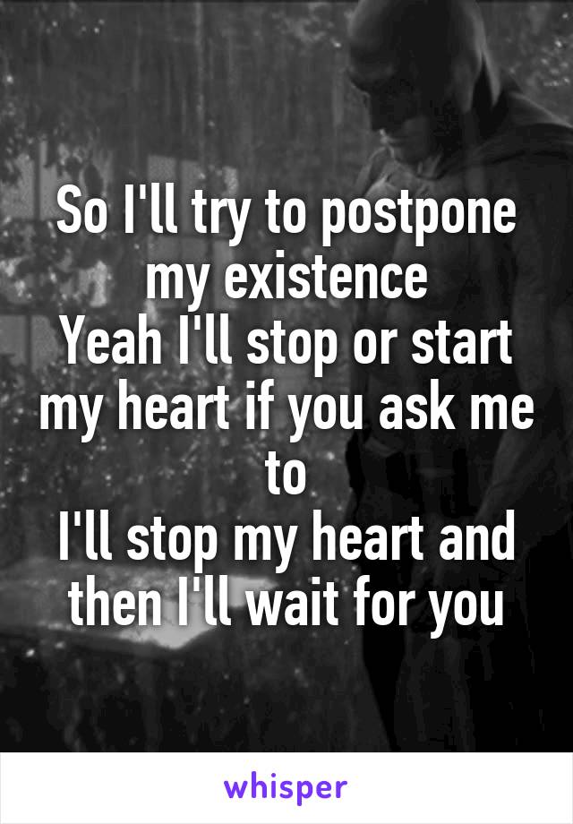 So I'll try to postpone my existence
Yeah I'll stop or start my heart if you ask me to
I'll stop my heart and then I'll wait for you