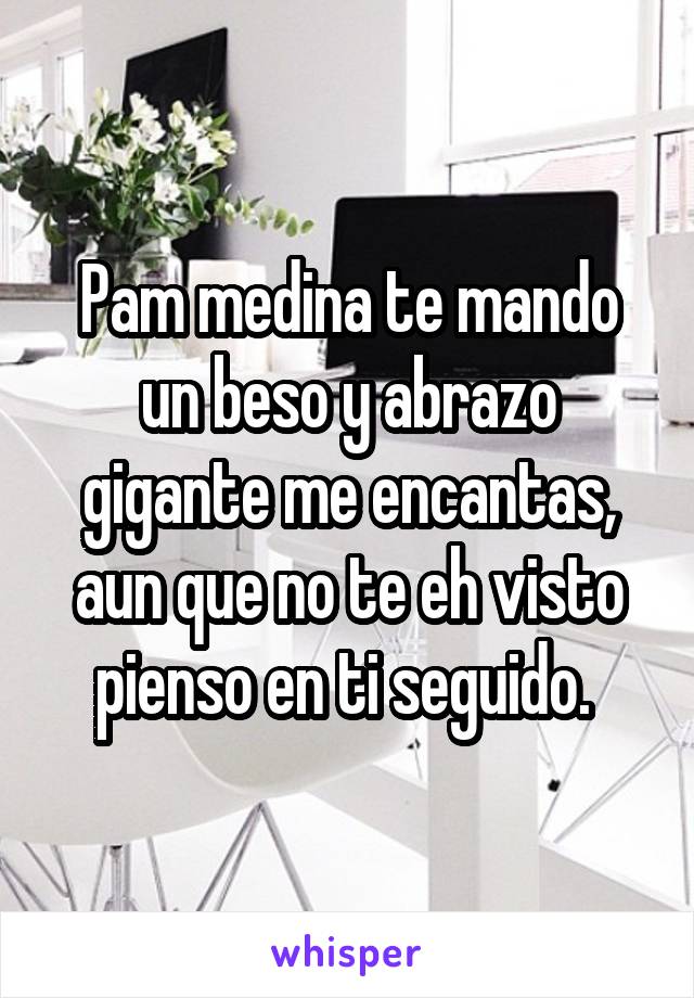 Pam medina te mando un beso y abrazo gigante me encantas, aun que no te eh visto pienso en ti seguido. 