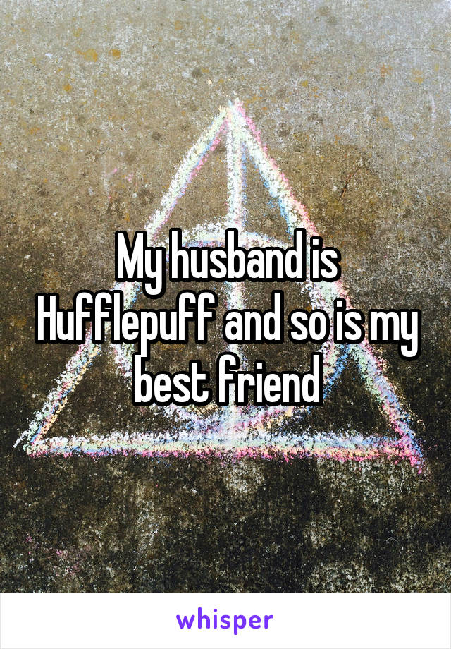 My husband is Hufflepuff and so is my best friend