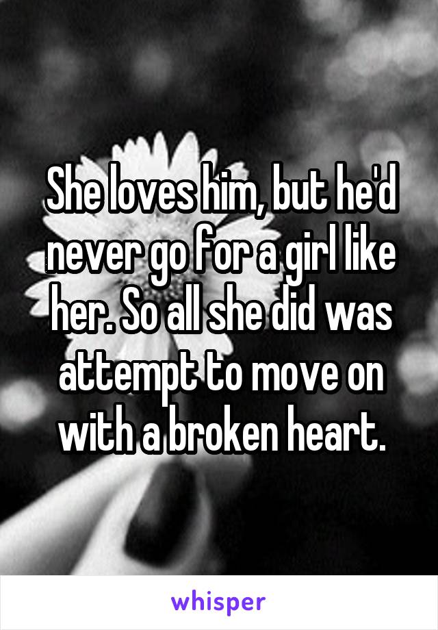 She loves him, but he'd never go for a girl like her. So all she did was attempt to move on with a broken heart.