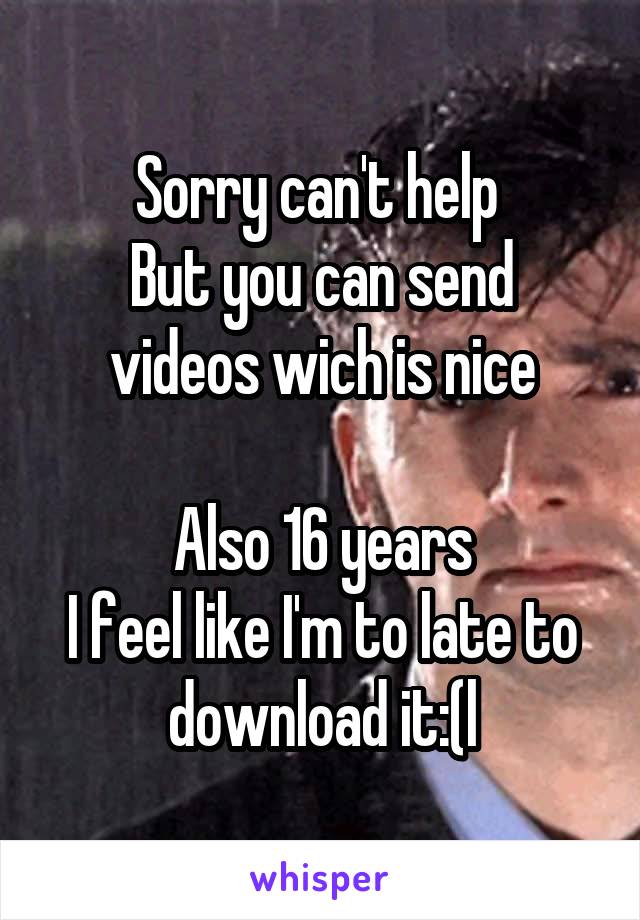 Sorry can't help 
But you can send videos wich is nice

Also 16 years
I feel like I'm to late to download it:(l