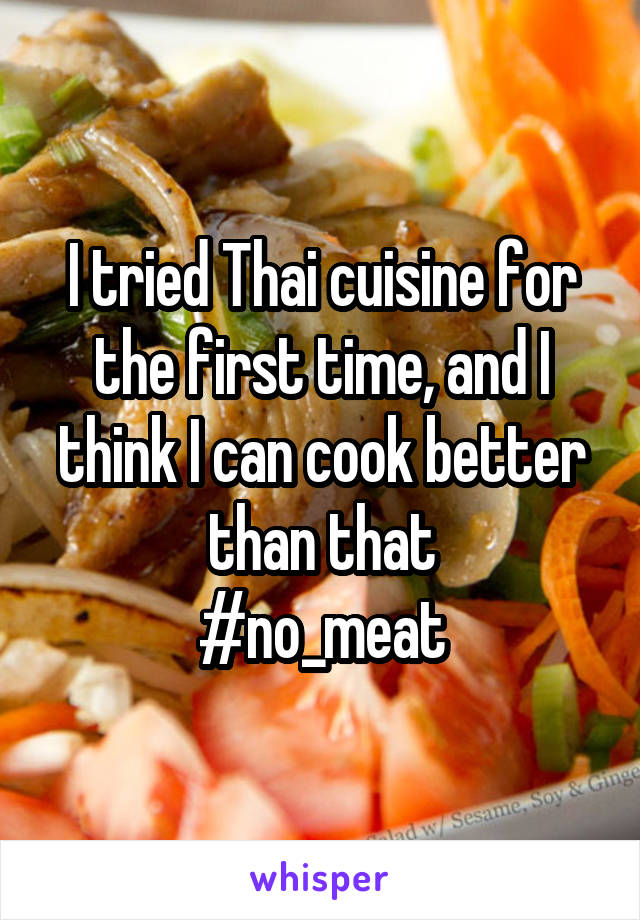 I tried Thai cuisine for the first time, and I think I can cook better than that
#no_meat