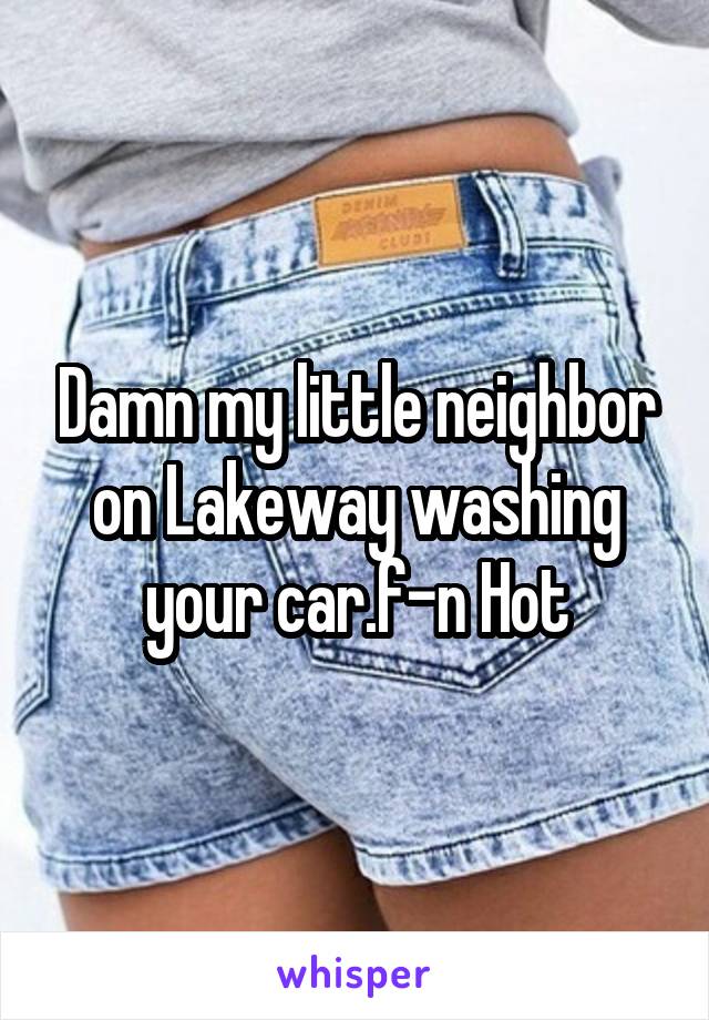 Damn my little neighbor on Lakeway washing your car.f-n Hot