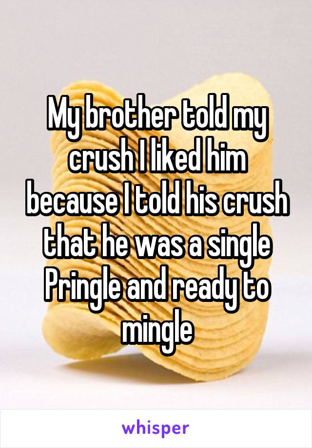 My brother told my crush I liked him because I told his crush that he was a single Pringle and ready to mingle