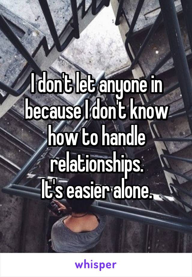 I don't let anyone in because I don't know how to handle relationships.
It's easier alone.