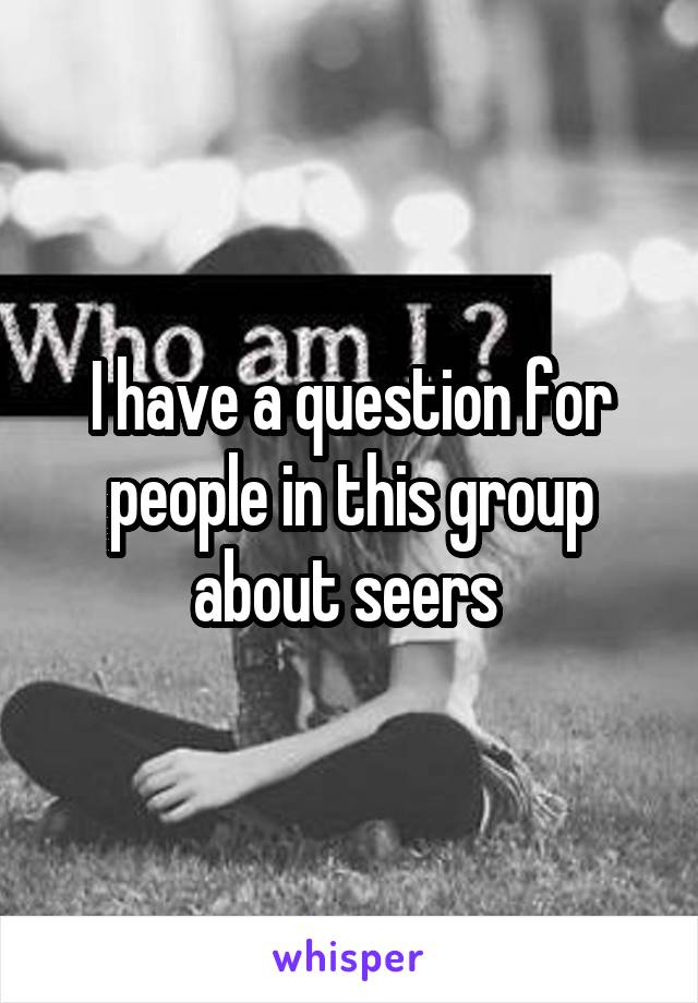 I have a question for people in this group about seers 