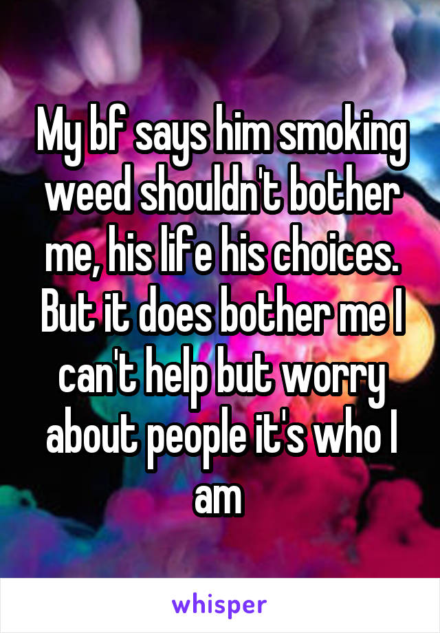 My bf says him smoking weed shouldn't bother me, his life his choices.
But it does bother me I can't help but worry about people it's who I am 