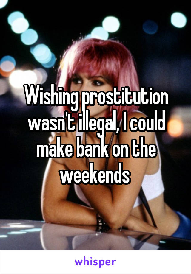 Wishing prostitution wasn't illegal, I could make bank on the weekends 