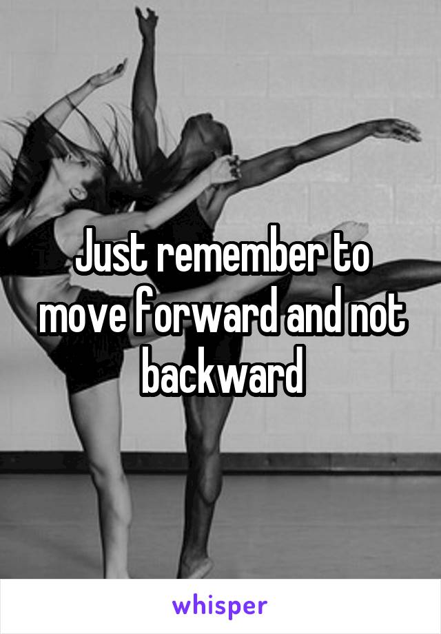 Just remember to move forward and not backward