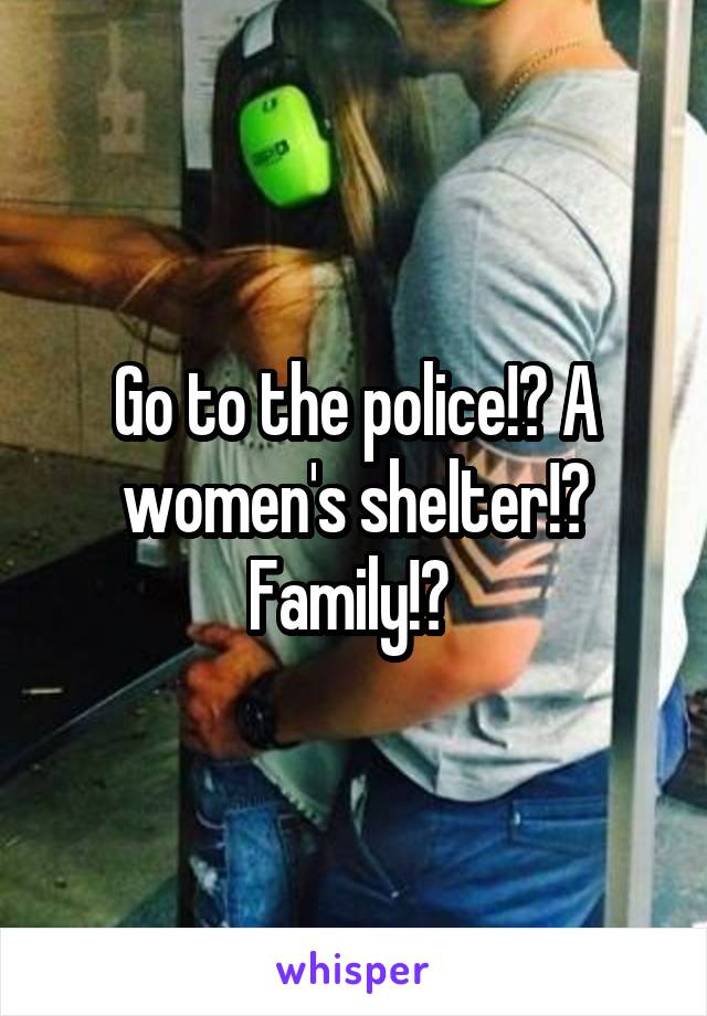 Go to the police!? A women's shelter!? Family!? 