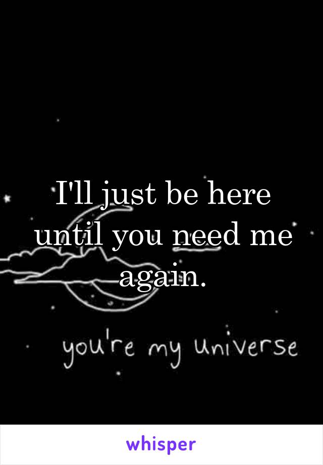 I'll just be here until you need me again.