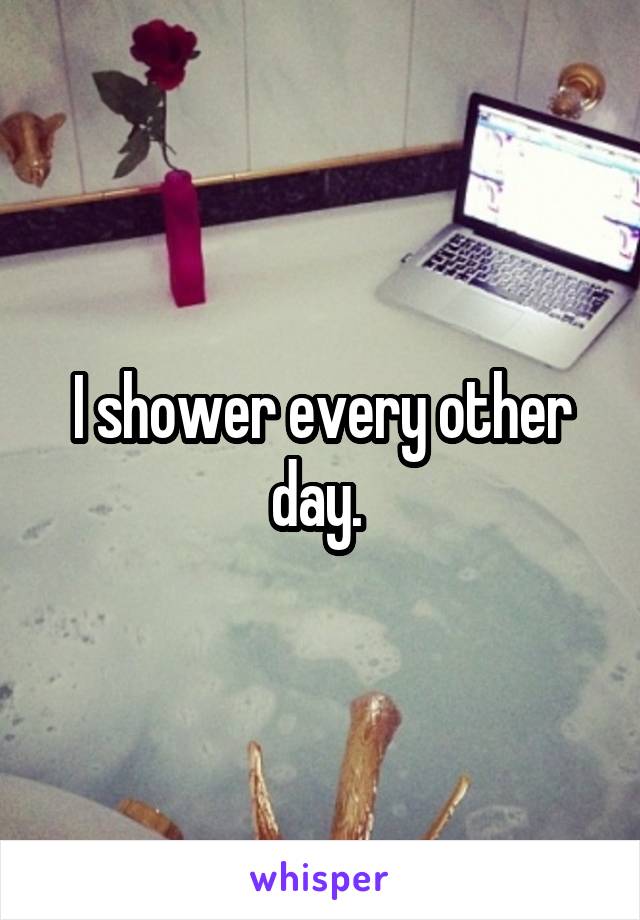 I shower every other day. 