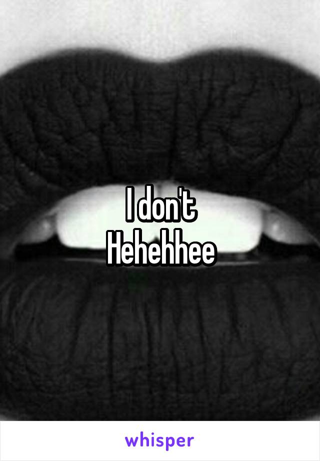 I don't
Hehehhee