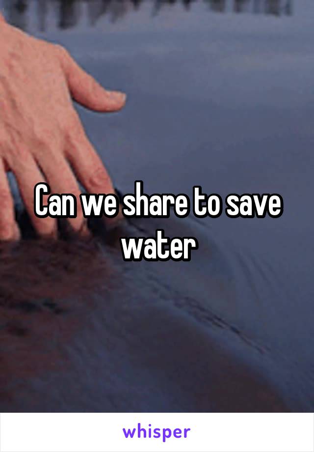 Can we share to save water